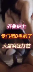 齐鲁的护士 为了拍视频专门剃的B毛 疯狂打桩