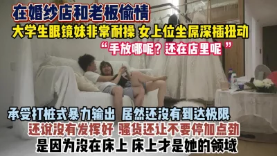 []“手放哪里呢还在店里呢”眼镜妹偷情婚纱店老板『狠货高科技看简阶』