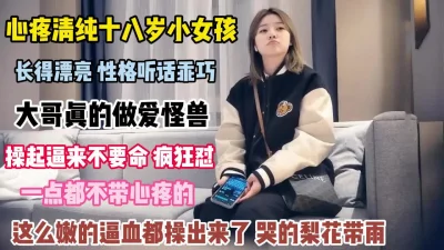 []清纯女孩真可怜！漂亮又乖巧碰到做爱怪兽逼都操出血『狠货高科技看简阶』