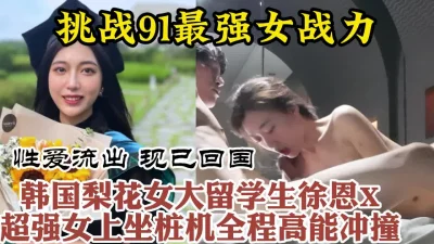 []91最强女骑！韩国进修归来美女留学生疯狂打桩全程高能【约她看视频水印